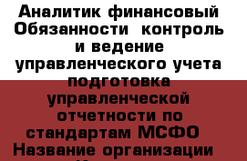 Аналитик финансовый-Обязанности: контроль и ведение управленческого учета подготовка управленческой отчетности по стандартам МСФО › Название организации ­ Компания-работодатель › Отрасль предприятия ­ Другое › Минимальный оклад ­ 1 - Все города Работа » Вакансии   . Мордовия респ.